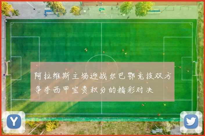 阿拉维斯主场迎战尔巴鄂竞技双方争夺西甲宝贵积分的精彩对决