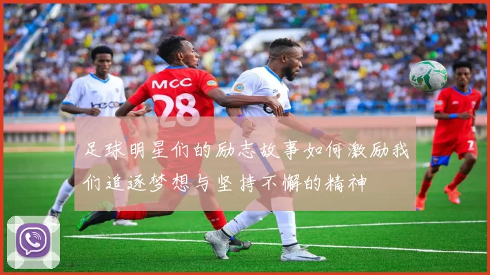 足球明星们的励志故事如何激励我们追逐梦想与坚持不懈的精神
