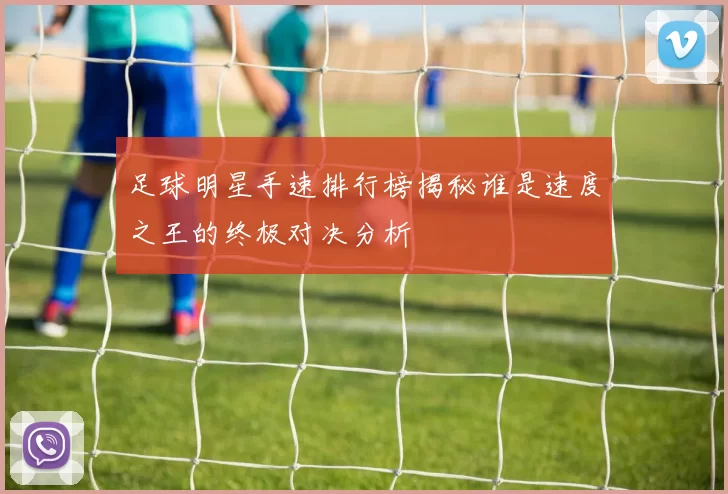 足球明星手速排行榜揭秘谁是速度之王的终极对决分析