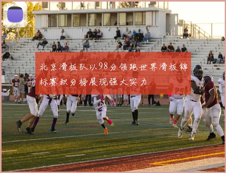 北京滑板队以98分领跑世界滑板锦标赛积分榜展现强大实力