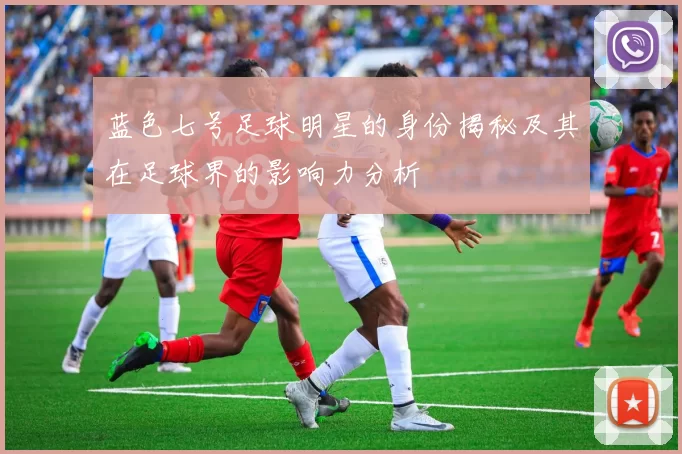 蓝色七号足球明星的身份揭秘及其在足球界的影响力分析