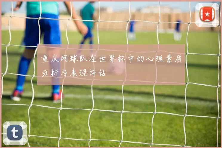 重庆网球队在世界杯中的心理素质分析与表现评估