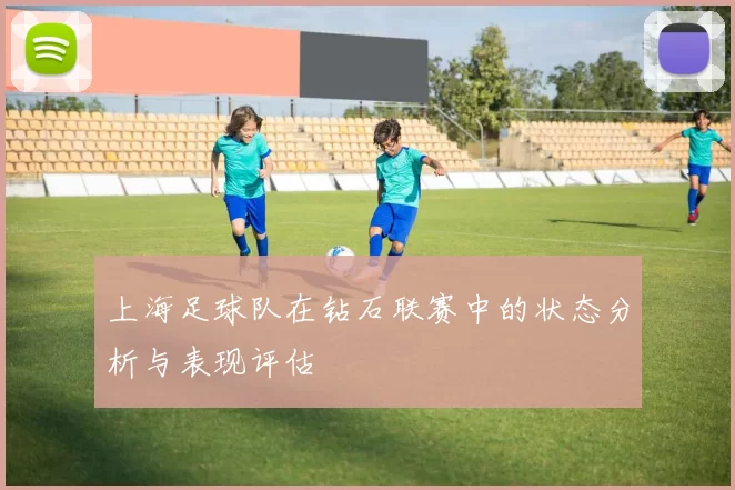 上海足球队在钻石联赛中的状态分析与表现评估