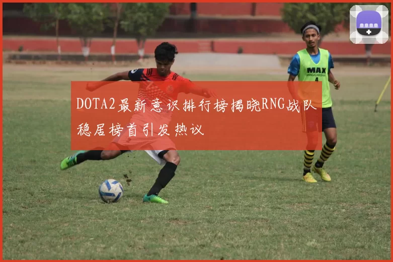 DOTA2最新意识排行榜揭晓RNG战队稳居榜首引发热议