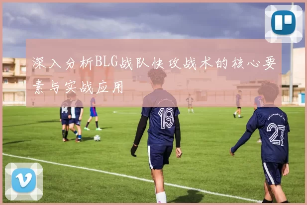 深入分析BLG战队快攻战术的核心要素与实战应用
