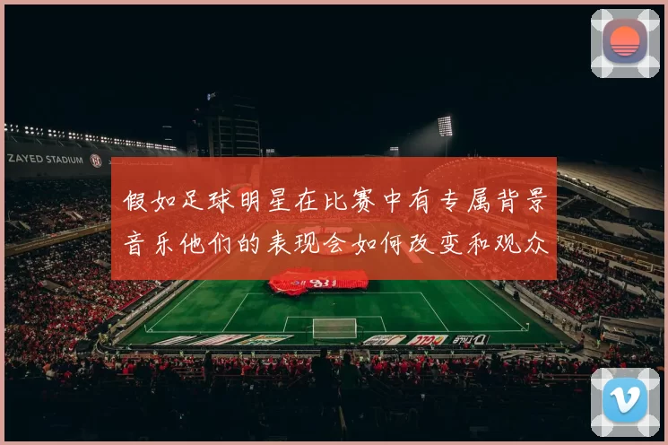 假如足球明星在比赛中有专属背景音乐他们的表现会如何改变和观众的反应又会怎样