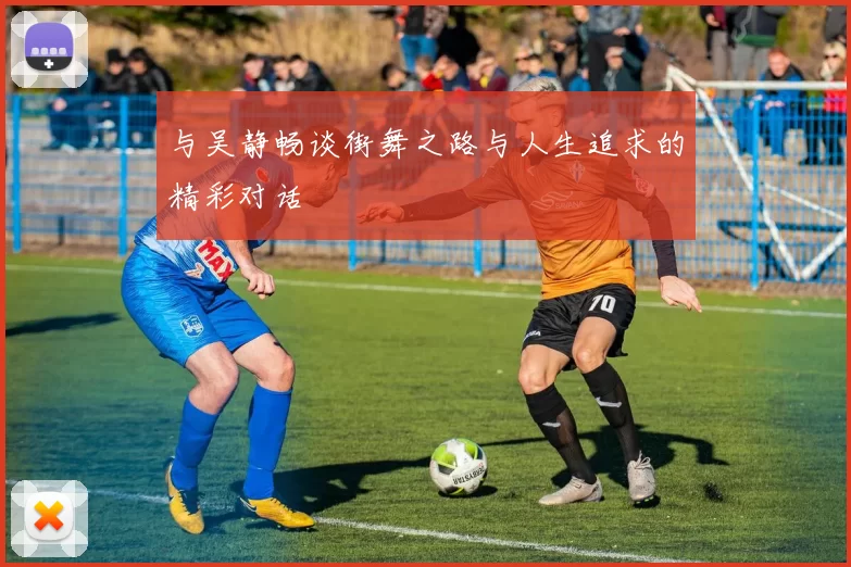 与吴静畅谈街舞之路与人生追求的精彩对话