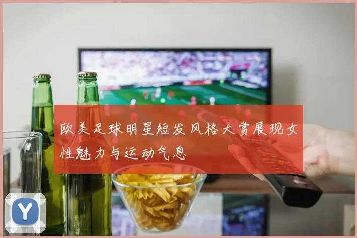 欧美足球明星短发风格大赏展现女性魅力与运动气息