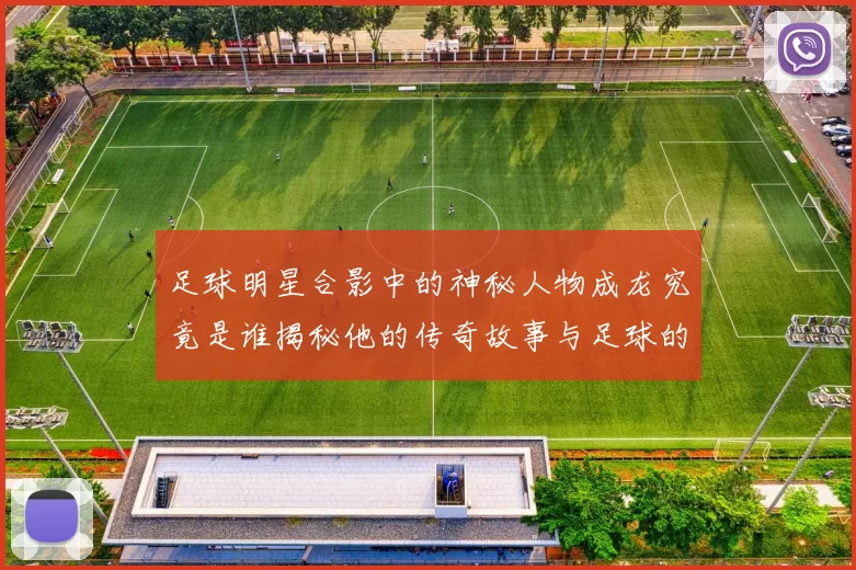足球明星合影中的神秘人物成龙究竟是谁揭秘他的传奇故事与足球的缘分