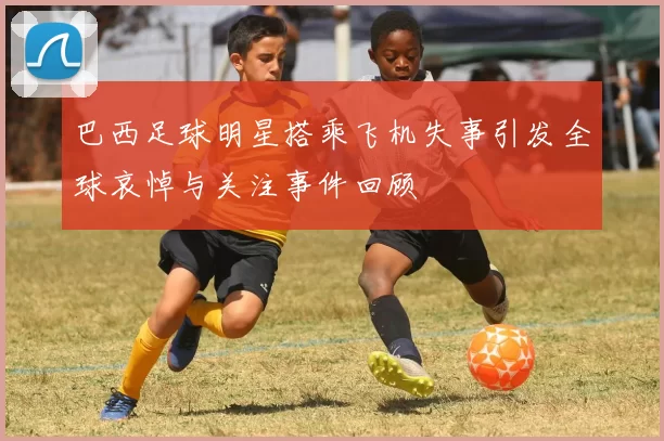 巴西足球明星搭乘飞机失事引发全球哀悼与关注事件回顾