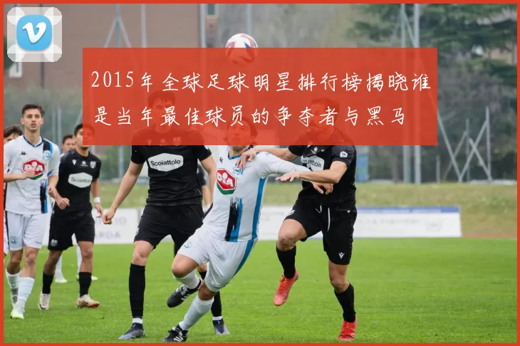 2015年全球足球明星排行榜揭晓谁是当年最佳球员的争夺者与黑马
