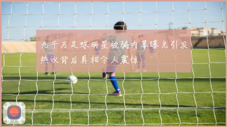 九千万足球明星被骗内幕曝光引发热议背后真相令人震惊
