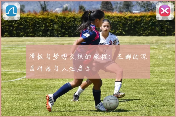 滑板与梦想交织的旅程：王娜的深度对话与人生启示