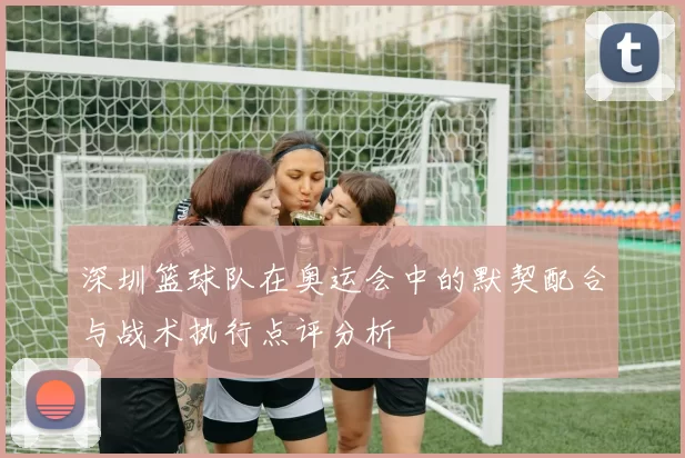 深圳篮球队在奥运会中的默契配合与战术执行点评分析