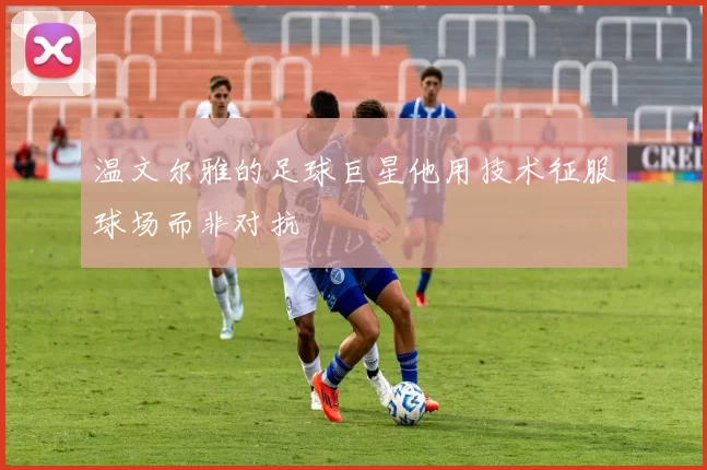 温文尔雅的足球巨星他用技术征服球场而非对抗