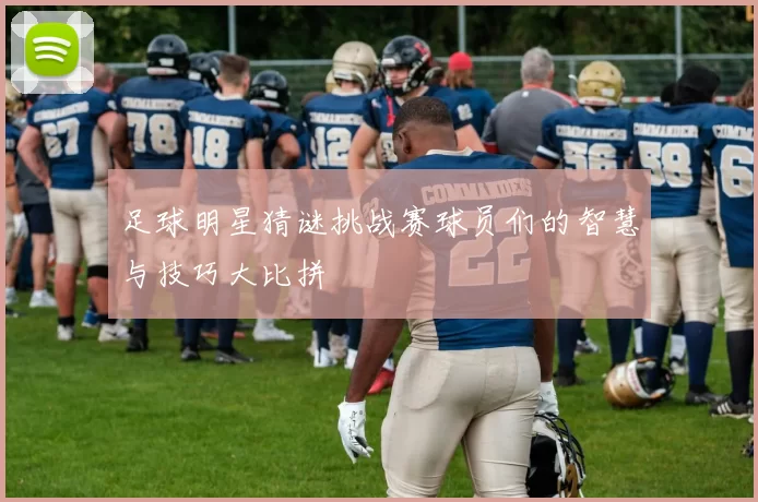 足球明星猜谜挑战赛球员们的智慧与技巧大比拼