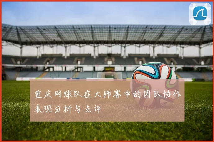 重庆网球队在大师赛中的团队协作表现分析与点评