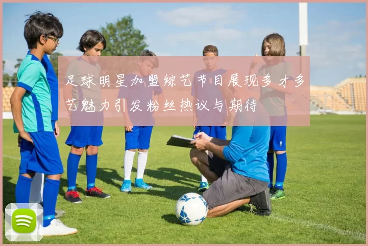 足球明星加盟综艺节目展现多才多艺魅力引发粉丝热议与期待