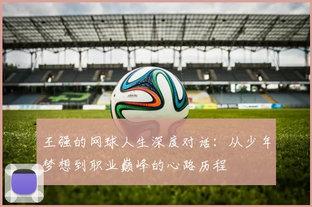 王强的网球人生深度对话：从少年梦想到职业巅峰的心路历程