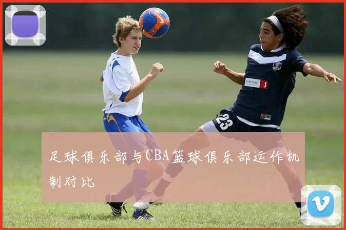 足球俱乐部与CBA篮球俱乐部运作机制对比