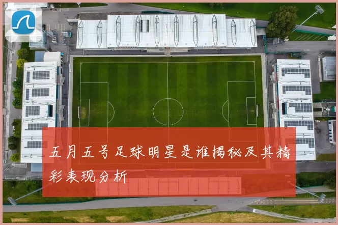 五月五号足球明星是谁揭秘及其精彩表现分析