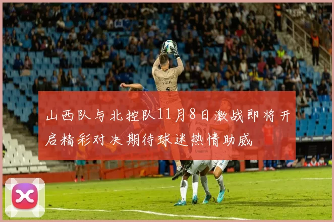 山西队与北控队11月8日激战即将开启精彩对决期待球迷热情助威