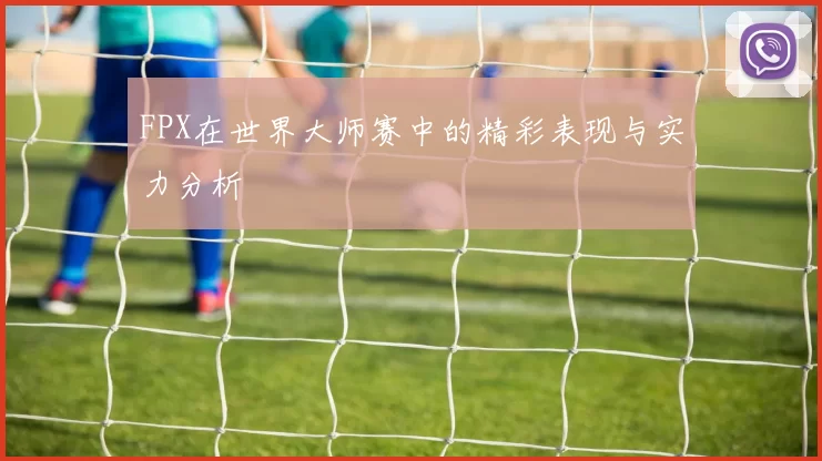 FPX在世界大师赛中的精彩表现与实力分析