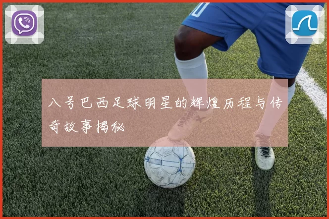 八号巴西足球明星的辉煌历程与传奇故事揭秘