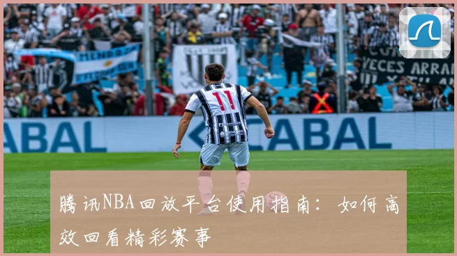 腾讯NBA回放平台使用指南：如何高效回看精彩赛事