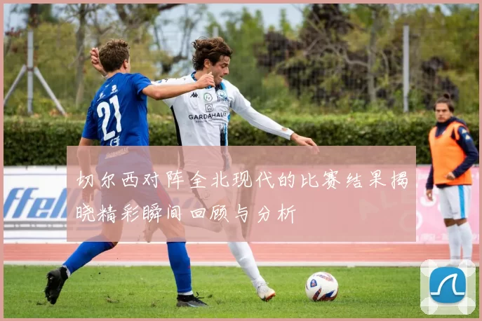 切尔西对阵全北现代的比赛结果揭晓精彩瞬间回顾与分析