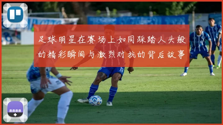 足球明星在赛场上如同踩踏人头般的精彩瞬间与激烈对抗的背后故事