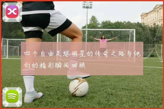 四个自由足球明星的传奇之路与他们的精彩瞬间回顾