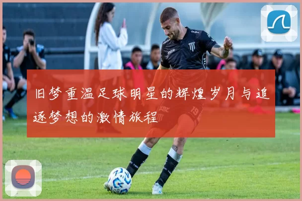旧梦重温足球明星的辉煌岁月与追逐梦想的激情旅程
