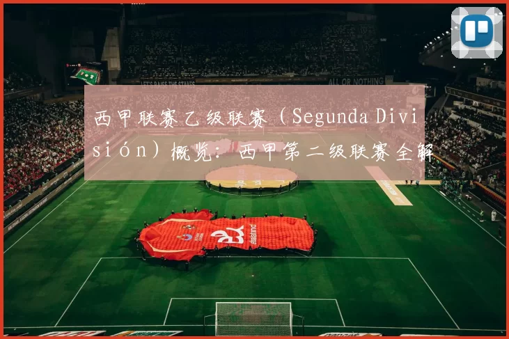 西甲联赛乙级联赛（Segunda División）概览：西甲第二级联赛全解析