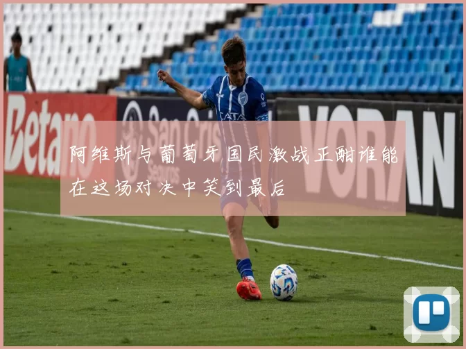 阿维斯与葡萄牙国民激战正酣谁能在这场对决中笑到最后