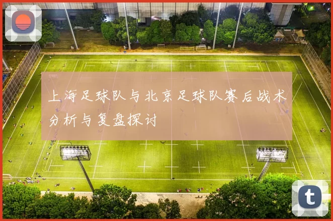 上海足球队与北京足球队赛后战术分析与复盘探讨