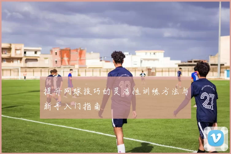 提升网球技巧的灵活性训练方法与新手入门指南