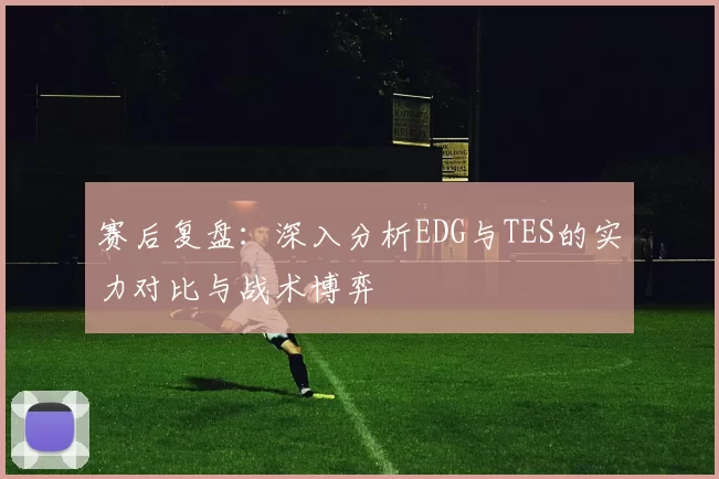 赛后复盘：深入分析EDG与TES的实力对比与战术博弈