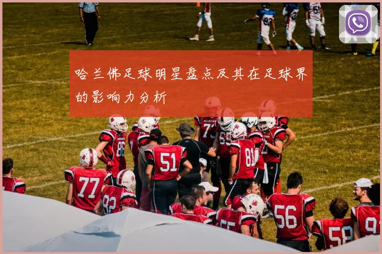 哈兰佛足球明星盘点及其在足球界的影响力分析